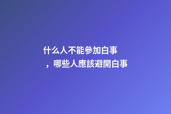什么人不能參加白事，哪些人應該避開白事